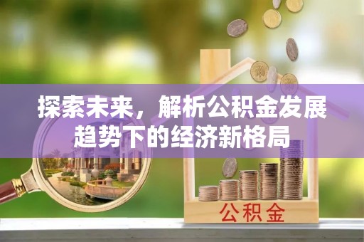 孝义探索未来，解析公积金发展趋势下的经济新格局