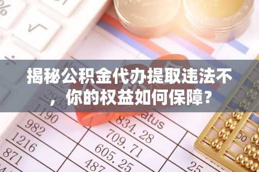 孝义揭秘公积金代办提取违法不，你的权益如何保障？